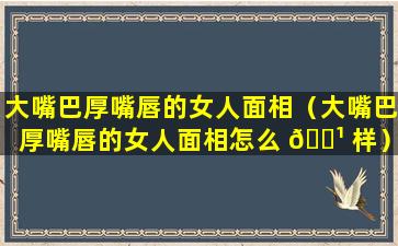 大嘴巴厚嘴唇的女人面相（大嘴巴厚嘴唇的女人面相怎么 🌹 样）